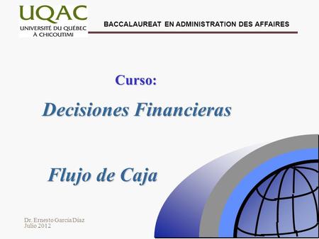 Dr. Ernesto García Díaz Julio 2012 BACCALAUREAT EN ADMINISTRATION DES AFFAIRES Decisiones Financieras Curso: Flujo de Caja.