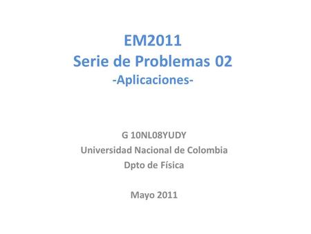 EM2011 Serie de Problemas 02 -Aplicaciones- G 10NL08YUDY Universidad Nacional de Colombia Dpto de Física Mayo 2011.