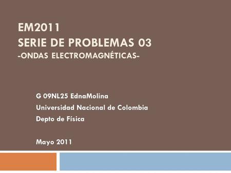 EM2011 SERIE DE PROBLEMAS 03 -ONDAS ELECTROMAGNÉTICAS- G 09NL25 EdnaMolina Universidad Nacional de Colombia Depto de Física Mayo 2011.
