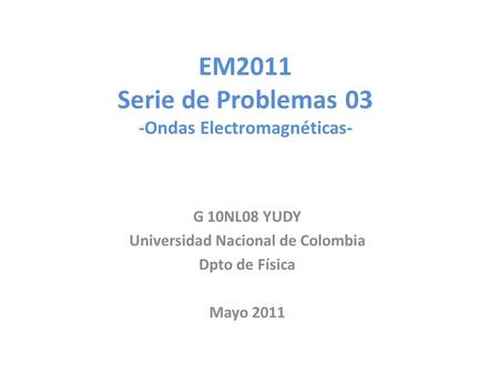 EM2011 Serie de Problemas 03 -Ondas Electromagnéticas- G 10NL08 YUDY Universidad Nacional de Colombia Dpto de Física Mayo 2011.
