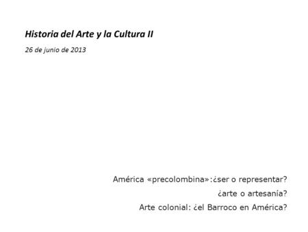Historia del Arte y la Cultura II 26 de junio de 2013 América «precolombina»:¿ser o representar? ¿arte o artesanía? Arte colonial: ¿el Barroco en América?