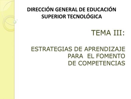 TEMA III: ESTRATEGIAS DE APRENDIZAJE PARA EL FOMENTO DE COMPETENCIAS DIRECCIÓN GENERAL DE EDUCACIÓN SUPERIOR TECNOLÓGICA.