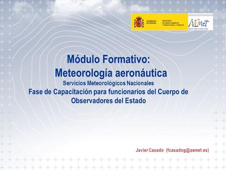 Javier Casado (fcasadog@aemet.es) Módulo Formativo: Meteorología aeronáutica Servicios Meteorológicos Nacionales Fase de Capacitación para funcionarios.