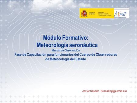 Javier Casado (fcasadog@aemet.es) Módulo Formativo: Meteorología aeronáutica Manual de Observación Fase de Capacitación para funcionarios del Cuerpo.