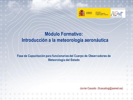 Javier Casado (fcasadog@aemet.es) Módulo Formativo: Introducción a la meteorología aeronáutica Fase de Capacitación para funcionarios del Cuerpo de.