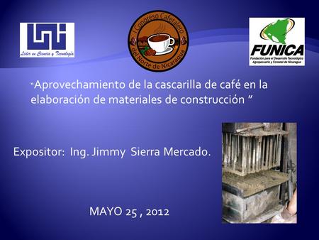 “Aprovechamiento de la cascarilla de café en la elaboración de materiales de construcción ” Expositor: Ing. Jimmy Sierra Mercado. MAYO 25 , 2012.