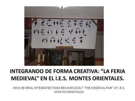 INTEGRANDO DE FORMA CREATIVA: LA FERIA MEDIEVAL EN EL I.E.S. MONTES ORIENTALES. HOW SEVERAL INTEGRATED TASKS BECAME COOL? THE MEDIEVAL FAIR AT I.E.S. MONTES.