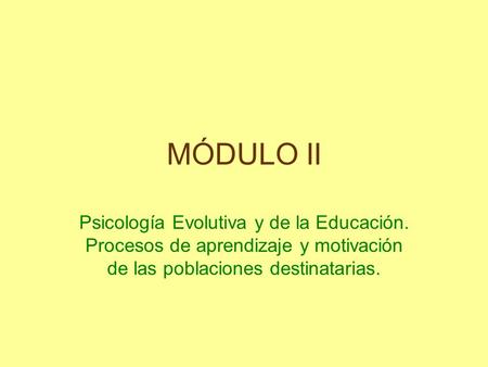 MÓDULO II Psicología Evolutiva y de la Educación. Procesos de aprendizaje y motivación de las poblaciones destinatarias.