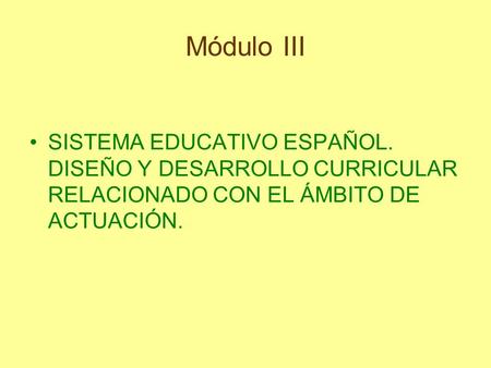Módulo III SISTEMA EDUCATIVO ESPAÑOL. DISEÑO Y DESARROLLO CURRICULAR RELACIONADO CON EL ÁMBITO DE ACTUACIÓN.