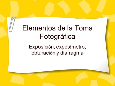 Elementos de la Toma Fotográfica Exposici ó n, expos í metro, obturaci ó n y diafragma.