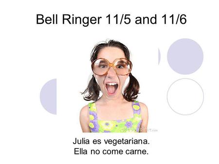 Bell Ringer 11/5 and 11/6 Julia es vegetariana. Ella no come carne.