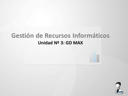 Gestión de Recursos Informáticos Unidad Nº 3: GD MAX.