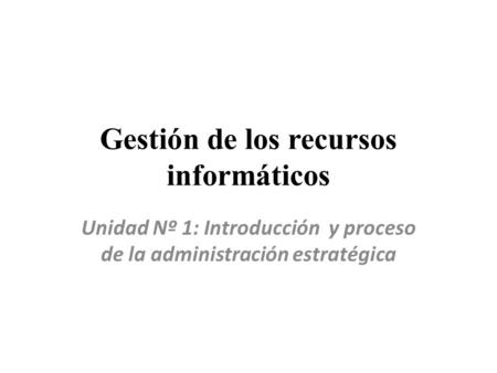Gestión de los recursos informáticos Unidad Nº 1: Introducción y proceso de la administración estratégica.