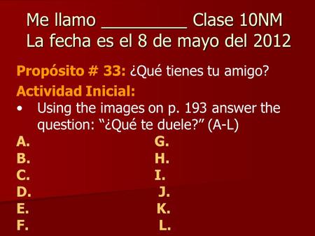 Me llamo _________ Clase 10NM La fecha es el 8 de mayo del 2012 Propósito # 33: ¿Qué tienes tu amigo? Actividad Inicial: Using the images on p. 193 answer.