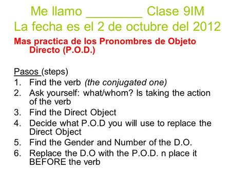 Me llamo ________ Clase 9IM La fecha es el 2 de octubre del 2012 Mas practica de los Pronombres de Objeto Directo (P.O.D.) Pasos (steps) 1.Find the verb.