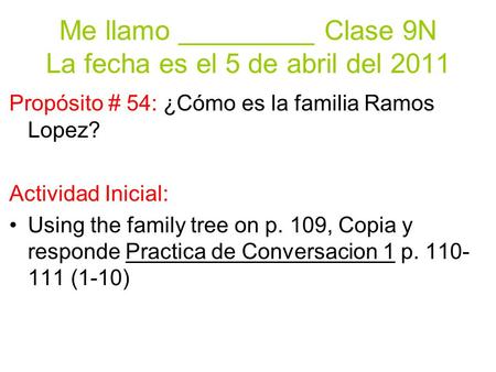 Me llamo _________ Clase 9N La fecha es el 5 de abril del 2011 Propósito # 54: ¿Cómo es la familia Ramos Lopez? Actividad Inicial: Using the family tree.