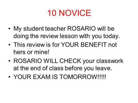 10 NOVICE My student teacher ROSARIO will be doing the review lesson with you today. This review is for YOUR BENEFIT not hers or mine! ROSARIO WILL CHECK.