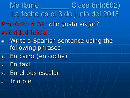 Me llamo _______ Clase 6nh(602) La fecha es el 3 de junio del 2013 Propósito # 69: ¿Te gusta viajar? Actividad Inicial: Write a Spanish sentence using.