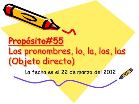 Propósito#55 Los pronombres, lo, la, los, las (Objeto directo) La fecha es el 22 de marzo del 2012.
