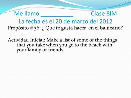 Me llamo __________ Clase 8IM La fecha es el 20 de marzo del 2012 Propósito # 36: ¿ Que te gusta hacer en el balneario? Actividad Inicial: Make a list.