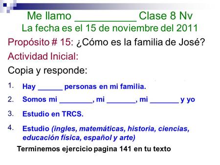 Me llamo __________ Clase 8 Nv La fecha es el 15 de noviembre del 2011 Propósito # 15: ¿Cómo es la familia de José? Actividad Inicial: Copia y responde: