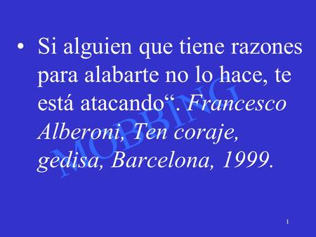 Si alguien que tiene razones para alabarte no lo hace, te está atacando“. Francesco Alberoni, Ten coraje, gedisa, Barcelona, 1999.