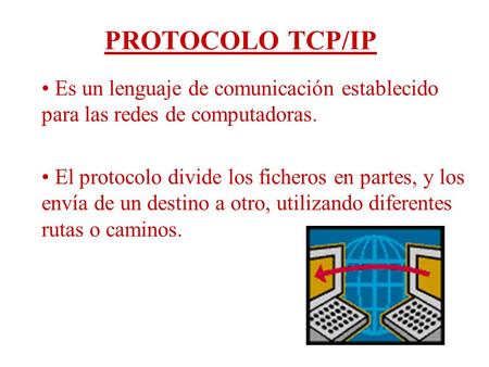 PROTOCOLO TCP/IP Es un lenguaje de comunicación establecido para las redes de computadoras. El protocolo divide los ficheros en partes, y los envía de.