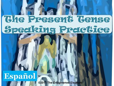 The Present Tense Speaking Practice The Present Tense Speaking Practice Español ©2011 The Enlightened Elephant.