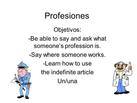 Profesiones Objetivos: -Be able to say and ask what someones profession is. -Say where someone works. -Learn how to use the indefinite article Un/una.