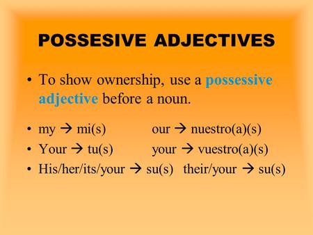 POSSESIVE ADJECTIVES To show ownership, use a possessive adjective before a noun. my  mi(s)		our  nuestro(a)(s) Your  tu(s) 		your  vuestro(a)(s) His/her/its/your.