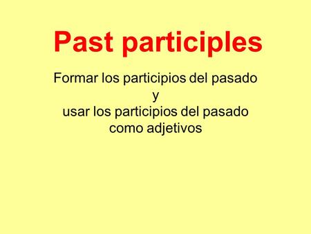 Past participles Formar los participios del pasado y usar los participios del pasado como adjetivos.