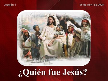 Lección 1 05 de Abril de 2008 ¿Quién fue Jesús?.