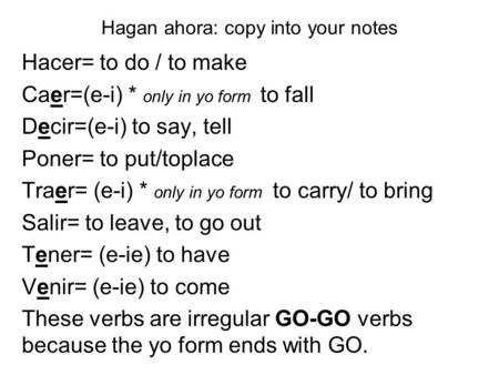 Hagan ahora: copy into your notes Hacer= to do / to make Caer=(e-i) * only in yo form to fall Decir=(e-i) to say, tell Poner= to put/toplace Traer= (e-i)