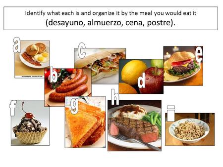Identify what each is and organize it by the meal you would eat it (desayuno, almuerzo, cena, postre). a c e b d h g f i.
