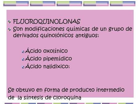FLUOROQUINOLONAS Son modificaciones químicas de un grupo de derivados quinolónicos antiguos: Ácido oxolínico Ácido pipemídico Ácido nalidixico: Se obtuvo.