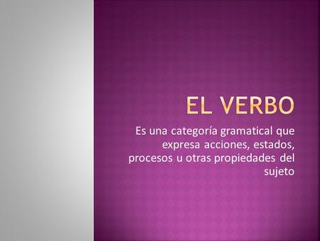 El verbo Es una categoría gramatical que expresa acciones, estados, procesos u otras propiedades del sujeto.
