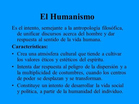 El Humanismo Es el intento, semejante a la antropología filosófica, de unificar discursos acerca del hombre y dar respuesta al sentido de la vida humana.