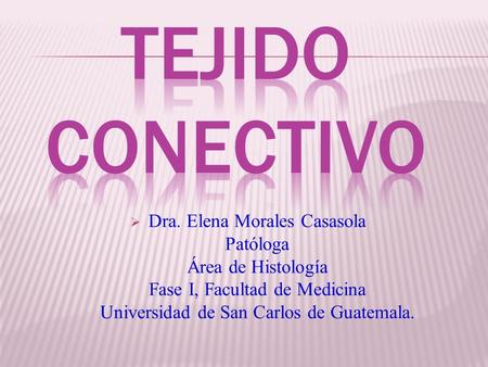 Tejido conectivo Dra. Elena Morales Casasola Patóloga Área de Histología Fase I, Facultad de Medicina Universidad de San Carlos de Guatemala.