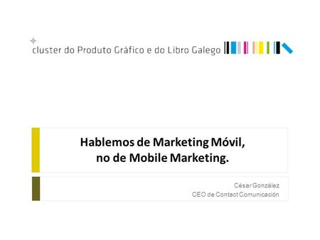 Hablemos de Marketing Móvil, no de Mobile Marketing. César González CEO de Contact Comunicación.
