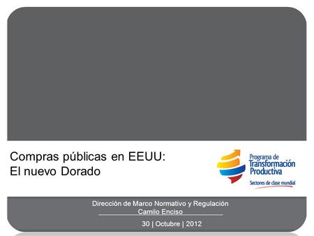 Dirección de Marco Normativo y Regulación Camilo Enciso 30 | Octubre | 2012 Compras públicas en EEUU: El nuevo Dorado.
