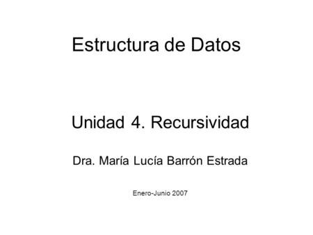 Estructura de Datos Unidad 4. Recursividad Dra. María Lucía Barrón Estrada Enero-Junio 2007.