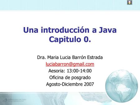 Una introducción a Java Capitulo 0. Dra. Maria Lucia Barrón Estrada Aesoria: 13:00-14:00 Oficina de posgrado Agosto-Diciembre 2007.
