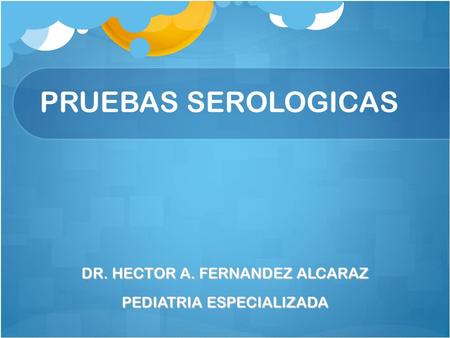 PRUEBAS SEROLOGICAS DR. HECTOR A. FERNANDEZ ALCARAZ PEDIATRIA ESPECIALIZADA.