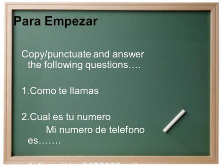 Copy/punctuate and answer the following questions…. Como te llamas Cual es tu numero Mi numero de telefono es……. (tell me it is 8675309 write out the.
