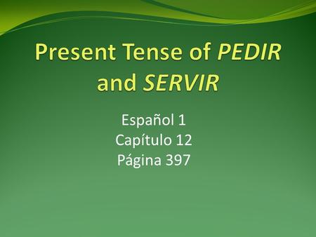 Español 1 Capítulo 12 Página 397. Present Tense of Pedir and Servir Pedir and Servir are stem-changing verbs in which the e in the stem of the infinitive.