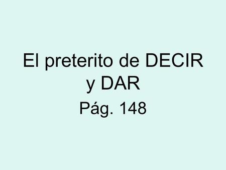 El preterito de DECIR y DAR Pág. 148 DECIR You have used forms of decir in the questions ¿Cómo se dice? And Y tú, ¿qué dices? Here we will learn all.