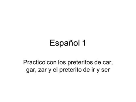 Español 1 Practico con los preteritos de car, gar, zar y el preterito de ir y ser.