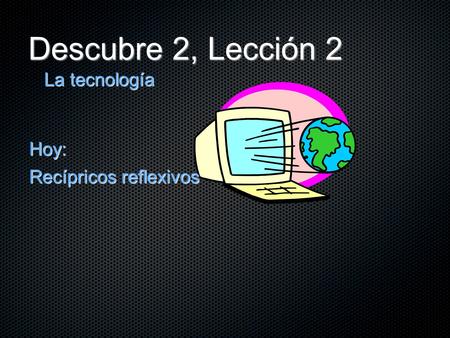Descubre 2, Lección 2 La tecnología Hoy: Recípricos reflexivos.
