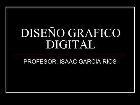 DISEÑO GRAFICO DIGITAL PROFESOR: ISAAC GARCIA RIOS.