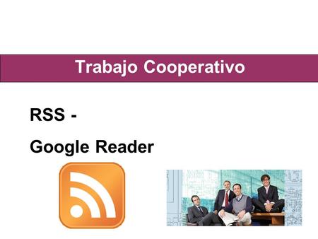 Trabajo Cooperativo RSS - Google Reader. Concepto RSS - Really Simple Syndication Es una familia de formatos de fuentes Web usados para publicar documentos.